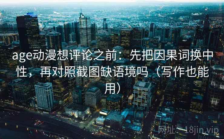 age动漫想评论之前：先把因果词换中性，再对照截图缺语境吗（写作也能用）