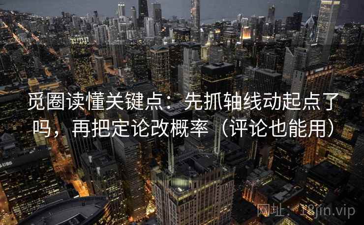 觅圈读懂关键点：先抓轴线动起点了吗，再把定论改概率（评论也能用）