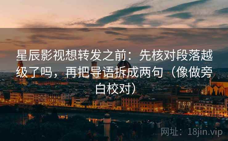 星辰影视想转发之前：先核对段落越级了吗，再把导语拆成两句（像做旁白校对）