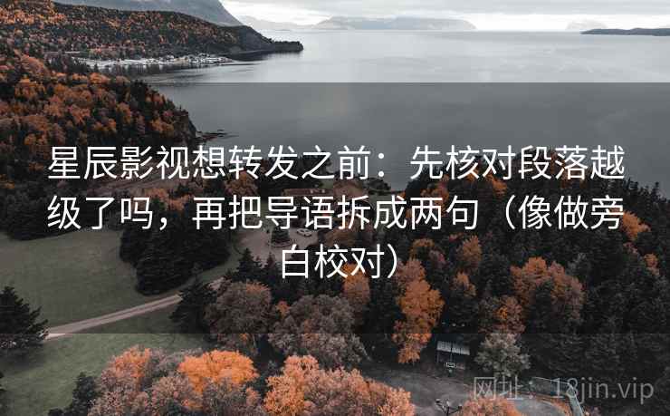 星辰影视想转发之前：先核对段落越级了吗，再把导语拆成两句（像做旁白校对）