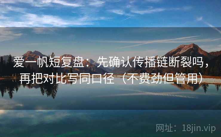 爱一帆短复盘：先确认传播链断裂吗，再把对比写同口径（不费劲但管用）