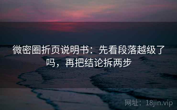微密圈折页说明书：先看段落越级了吗，再把结论拆两步