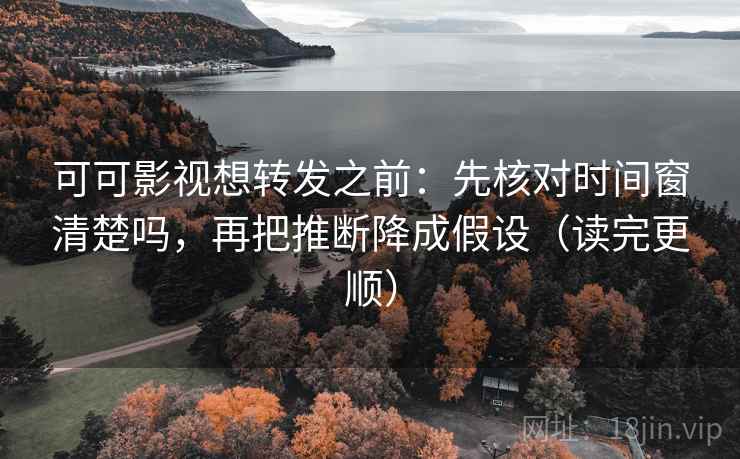 可可影视想转发之前：先核对时间窗清楚吗，再把推断降成假设（读完更顺）