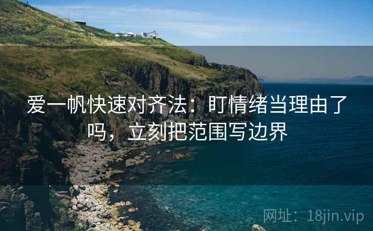 爱一帆快速对齐法：盯情绪当理由了吗，立刻把范围写边界
