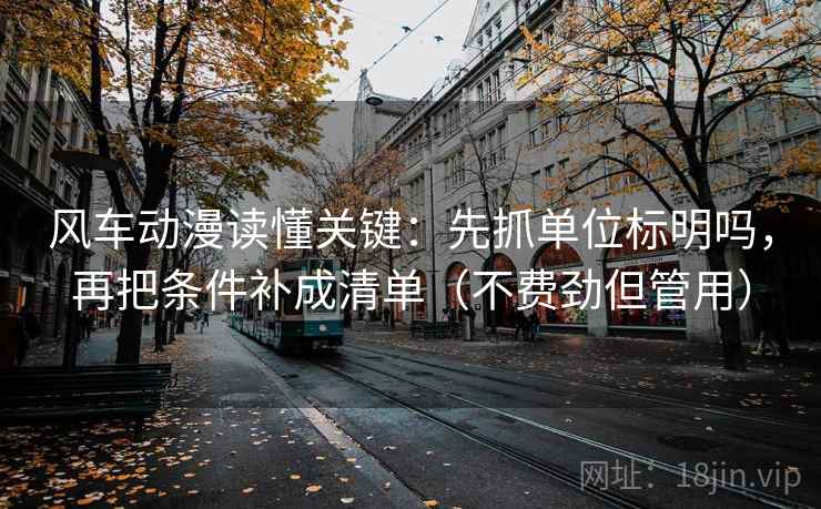 风车动漫读懂关键：先抓单位标明吗，再把条件补成清单（不费劲但管用）
