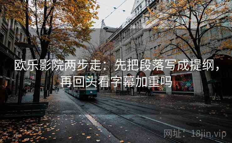 欧乐影院两步走：先把段落写成提纲，再回头看字幕加重吗