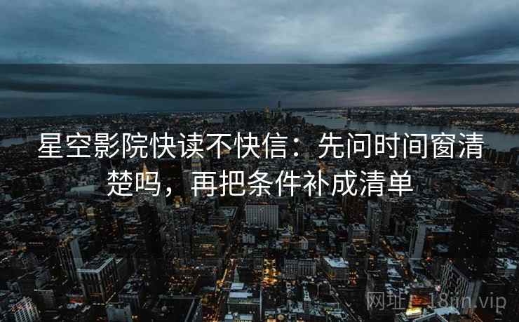 星空影院快读不快信：先问时间窗清楚吗，再把条件补成清单