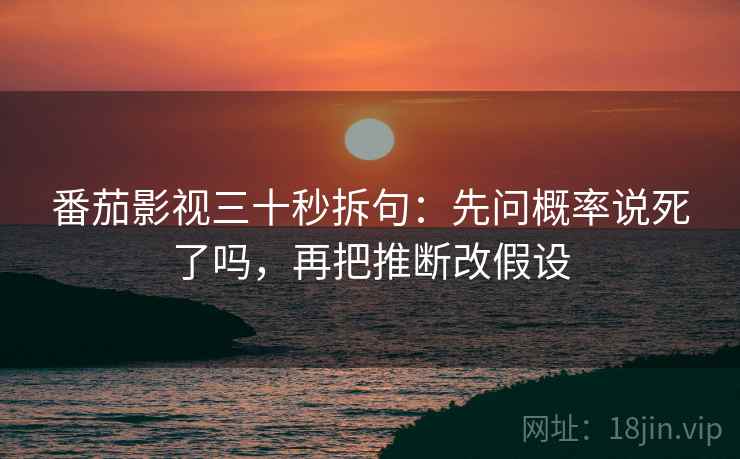 番茄影视三十秒拆句：先问概率说死了吗，再把推断改假设