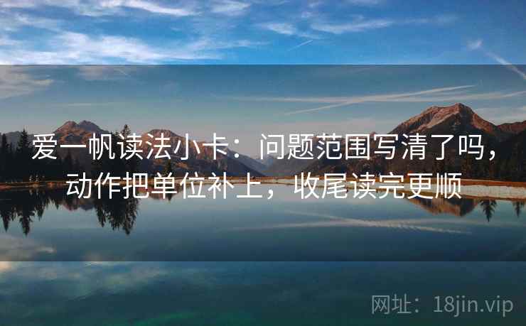 爱一帆读法小卡：问题范围写清了吗，动作把单位补上，收尾读完更顺