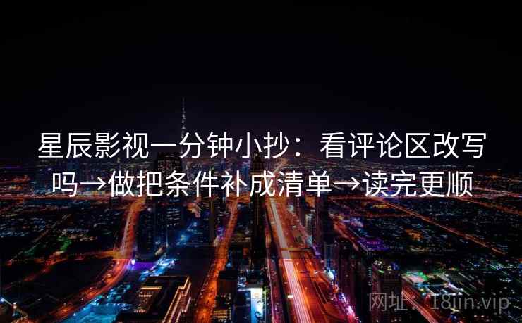 星辰影视一分钟小抄：看评论区改写吗→做把条件补成清单→读完更顺