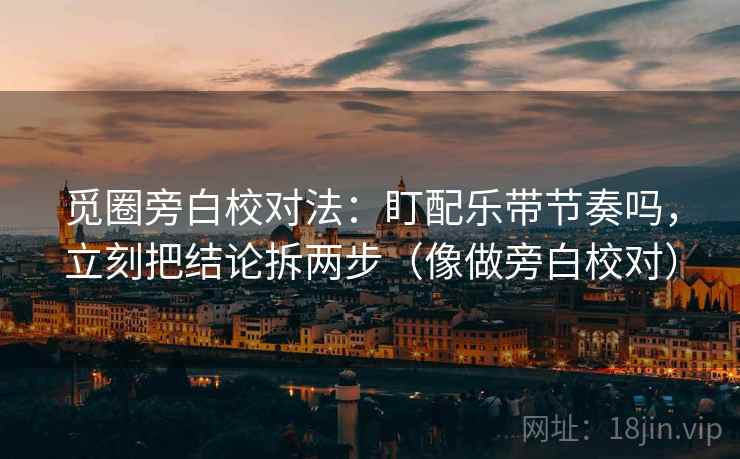 觅圈旁白校对法：盯配乐带节奏吗，立刻把结论拆两步（像做旁白校对）