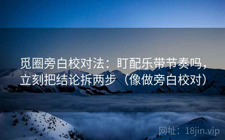 觅圈旁白校对法：盯配乐带节奏吗，立刻把结论拆两步（像做旁白校对）