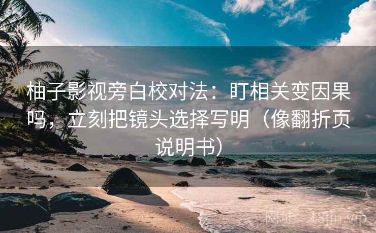 柚子影视旁白校对法：盯相关变因果吗，立刻把镜头选择写明（像翻折页说明书）