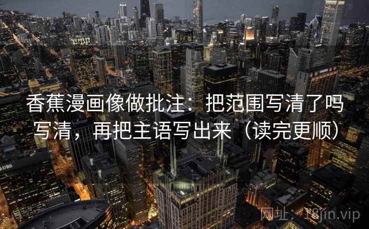 香蕉漫画像做批注：把范围写清了吗写清，再把主语写出来（读完更顺）
