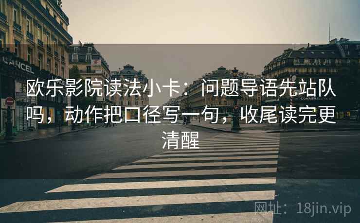 欧乐影院读法小卡：问题导语先站队吗，动作把口径写一句，收尾读完更清醒