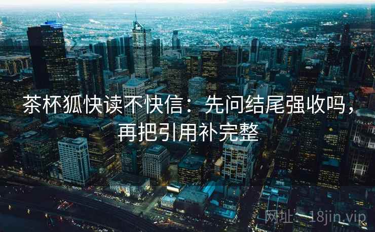 茶杯狐快读不快信：先问结尾强收吗，再把引用补完整