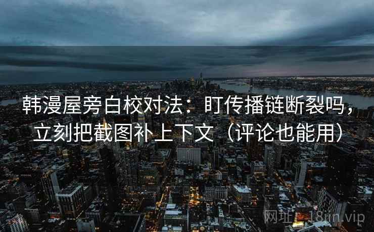 韩漫屋旁白校对法：盯传播链断裂吗，立刻把截图补上下文（评论也能用）