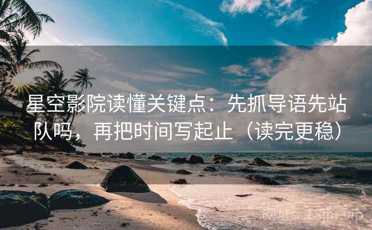 星空影院读懂关键点：先抓导语先站队吗，再把时间写起止（读完更稳）