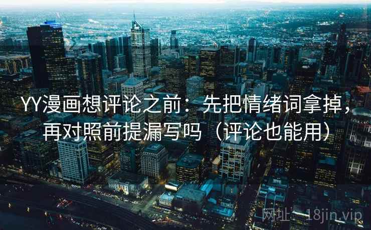 YY漫画想评论之前：先把情绪词拿掉，再对照前提漏写吗（评论也能用）