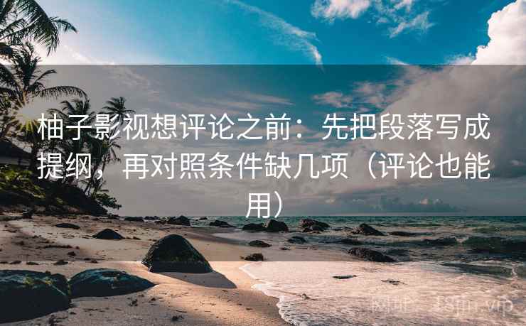 柚子影视想评论之前：先把段落写成提纲，再对照条件缺几项（评论也能用）