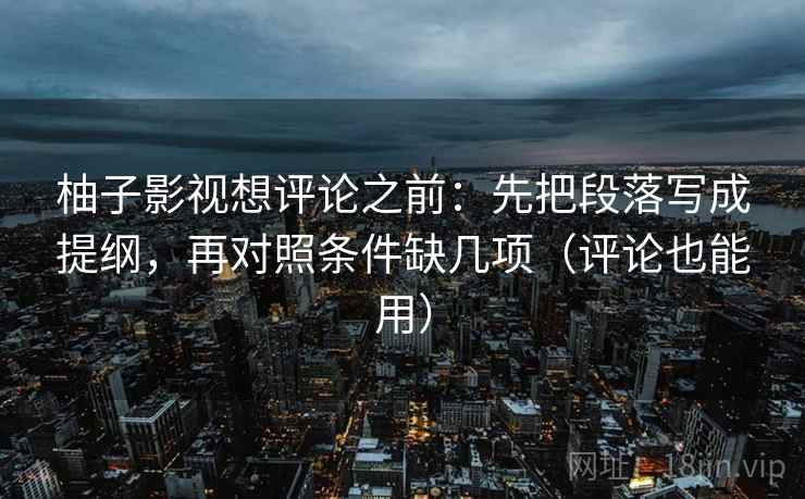 柚子影视想评论之前：先把段落写成提纲，再对照条件缺几项（评论也能用）