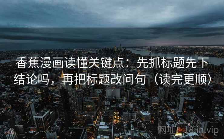 香蕉漫画读懂关键点：先抓标题先下结论吗，再把标题改问句（读完更顺）
