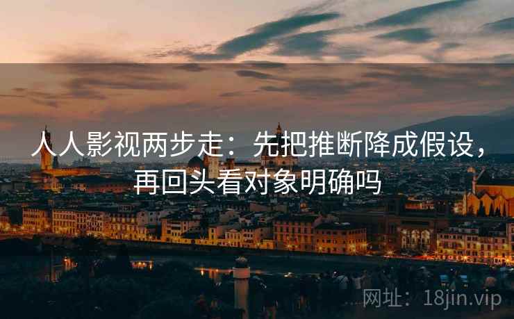 人人影视两步走：先把推断降成假设，再回头看对象明确吗