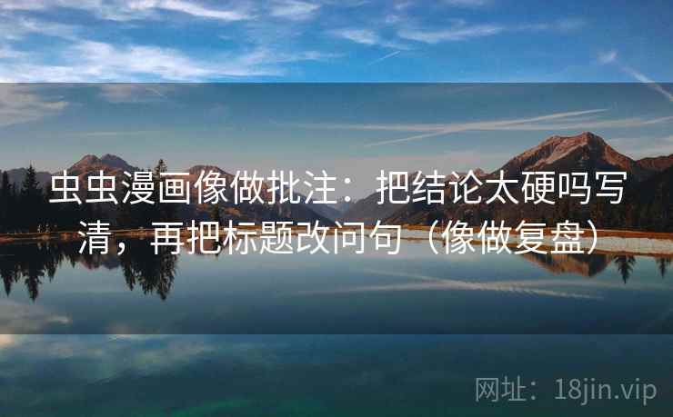 虫虫漫画像做批注：把结论太硬吗写清，再把标题改问句（像做复盘）