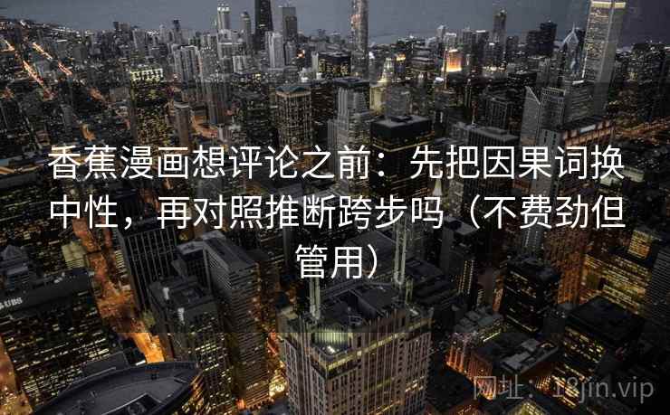 香蕉漫画想评论之前：先把因果词换中性，再对照推断跨步吗（不费劲但管用）