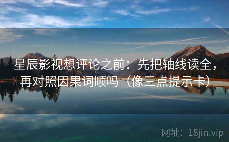 星辰影视想评论之前：先把轴线读全，再对照因果词顺吗（像三点提示卡）