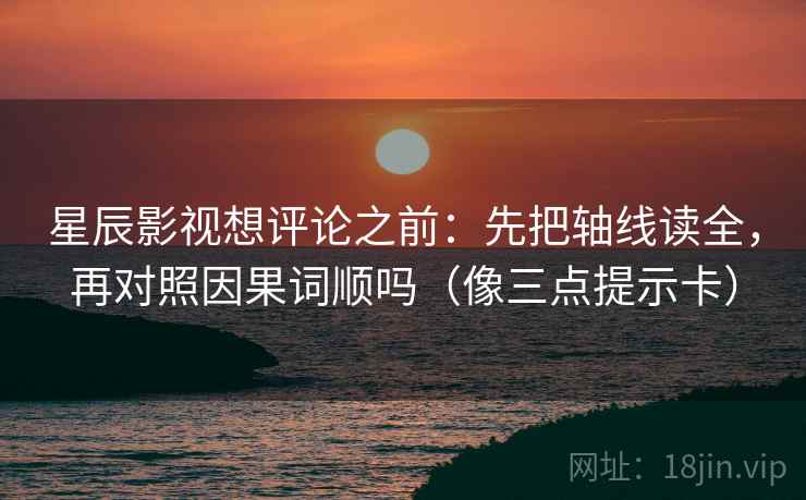 星辰影视想评论之前：先把轴线读全，再对照因果词顺吗（像三点提示卡）