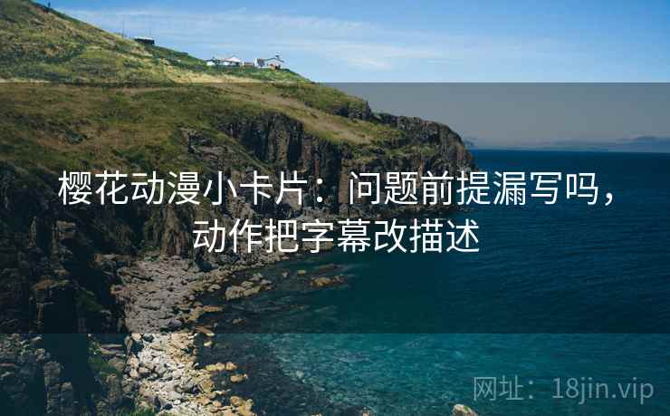 樱花动漫小卡片：问题前提漏写吗，动作把字幕改描述