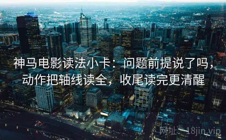 神马电影读法小卡：问题前提说了吗，动作把轴线读全，收尾读完更清醒