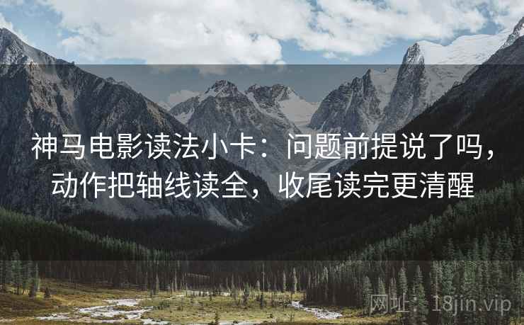神马电影读法小卡：问题前提说了吗，动作把轴线读全，收尾读完更清醒