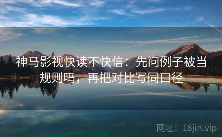 神马影视快读不快信：先问例子被当规则吗，再把对比写同口径