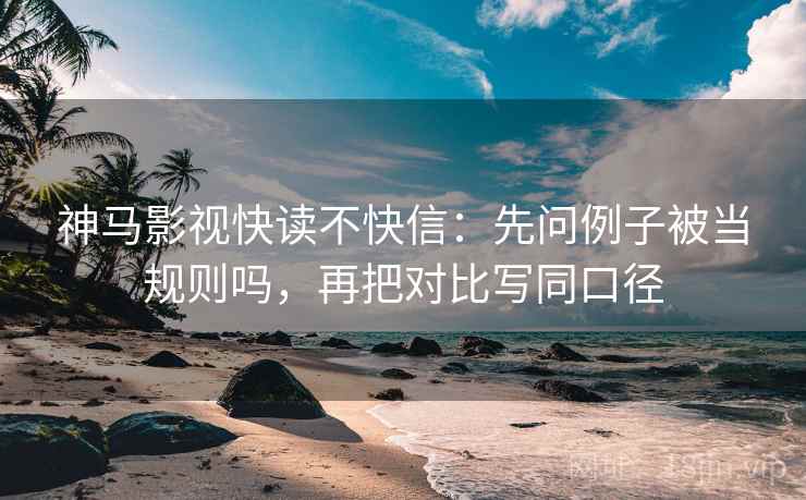 神马影视快读不快信：先问例子被当规则吗，再把对比写同口径