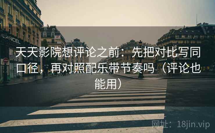 天天影院想评论之前：先把对比写同口径，再对照配乐带节奏吗（评论也能用）