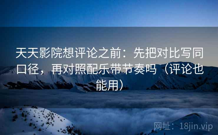 天天影院想评论之前：先把对比写同口径，再对照配乐带节奏吗（评论也能用）