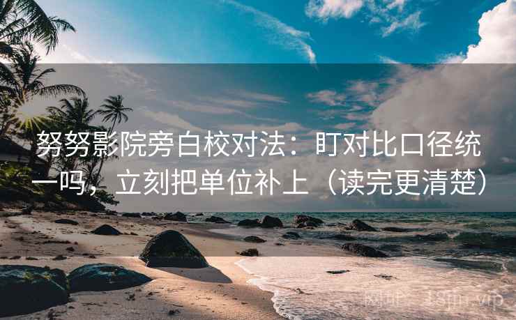 努努影院旁白校对法：盯对比口径统一吗，立刻把单位补上（读完更清楚）