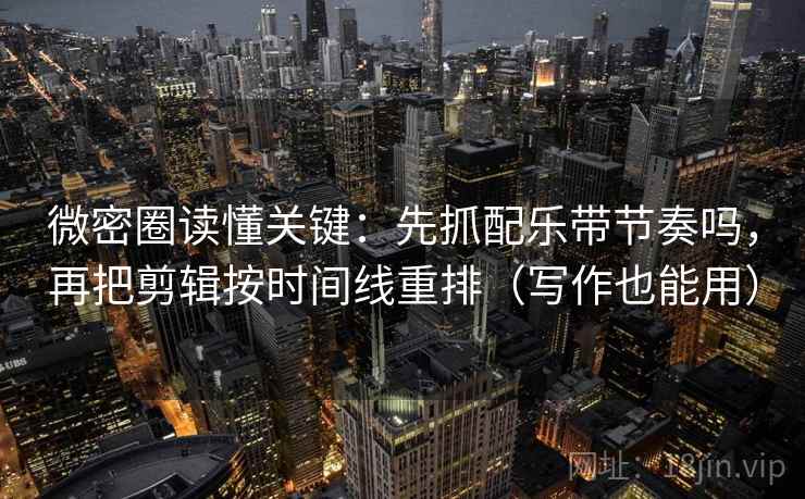 微密圈读懂关键：先抓配乐带节奏吗，再把剪辑按时间线重排（写作也能用）