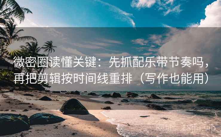 微密圈读懂关键：先抓配乐带节奏吗，再把剪辑按时间线重排（写作也能用）