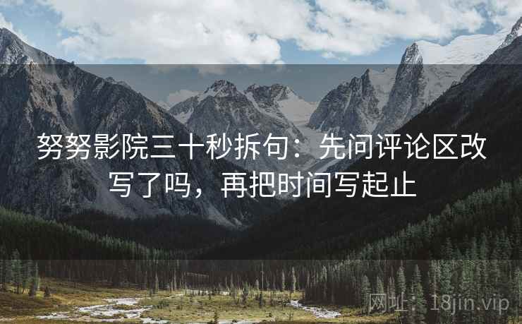 努努影院三十秒拆句：先问评论区改写了吗，再把时间写起止