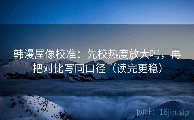 韩漫屋像校准：先校热度放大吗，再把对比写同口径（读完更稳）