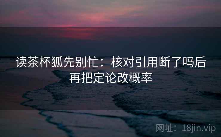 读茶杯狐先别忙：核对引用断了吗后再把定论改概率