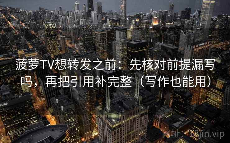 菠萝TV想转发之前：先核对前提漏写吗，再把引用补完整（写作也能用）