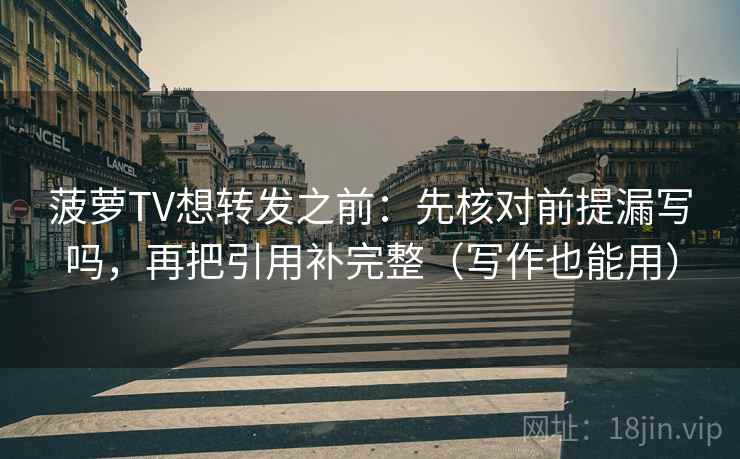 菠萝TV想转发之前：先核对前提漏写吗，再把引用补完整（写作也能用）