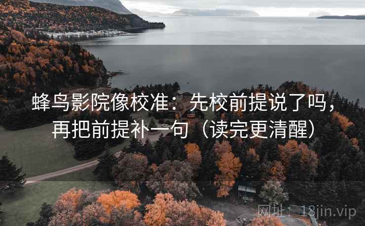 蜂鸟影院像校准：先校前提说了吗，再把前提补一句（读完更清醒）