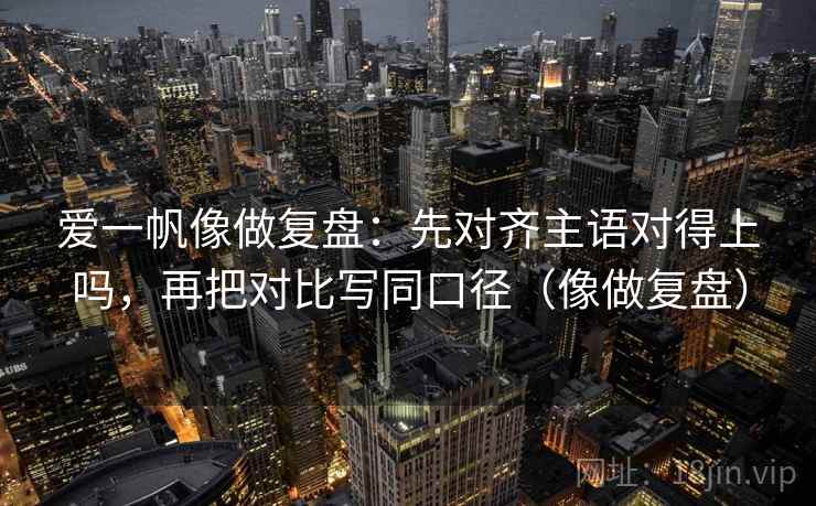 爱一帆像做复盘：先对齐主语对得上吗，再把对比写同口径（像做复盘）