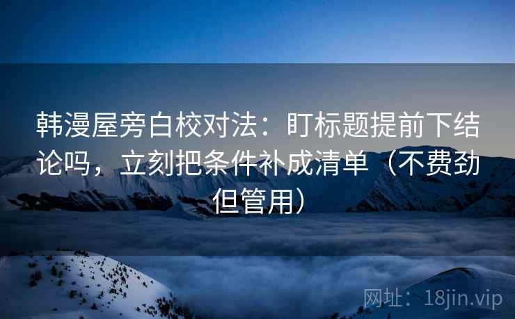 韩漫屋旁白校对法：盯标题提前下结论吗，立刻把条件补成清单（不费劲但管用）
