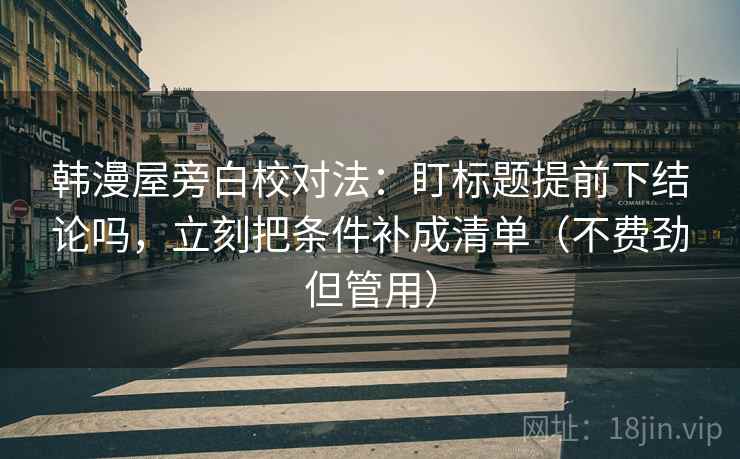 韩漫屋旁白校对法：盯标题提前下结论吗，立刻把条件补成清单（不费劲但管用）